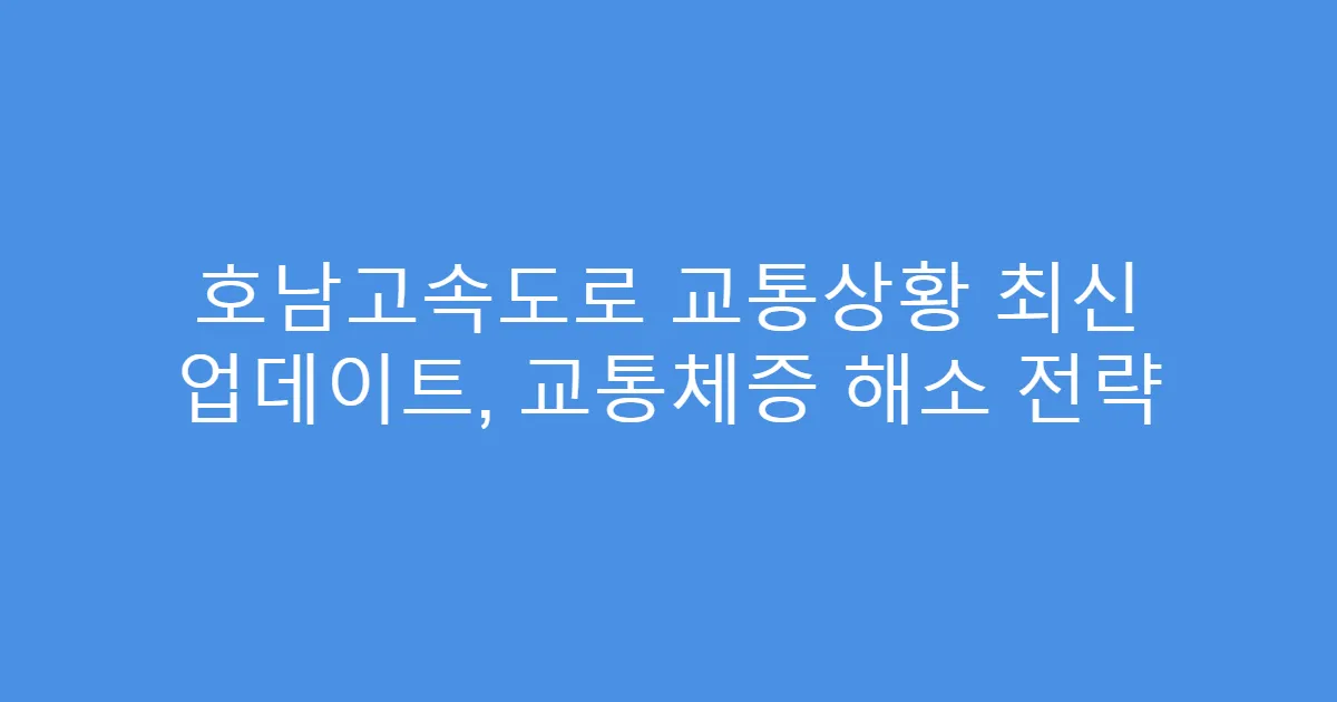 호남고속도로 교통상황 최신 업데이트, 교통체증 해소 전략