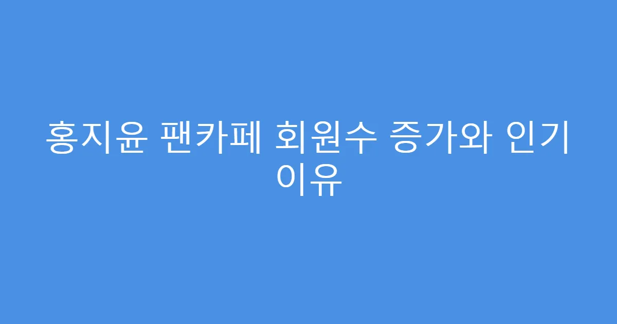 홍지윤 팬카페 회원수 증가와 인기 이유