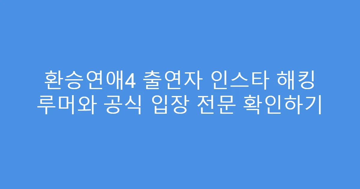 환승연애4 출연자 인스타 해킹 루머와 공식 입장 전문 확인하기