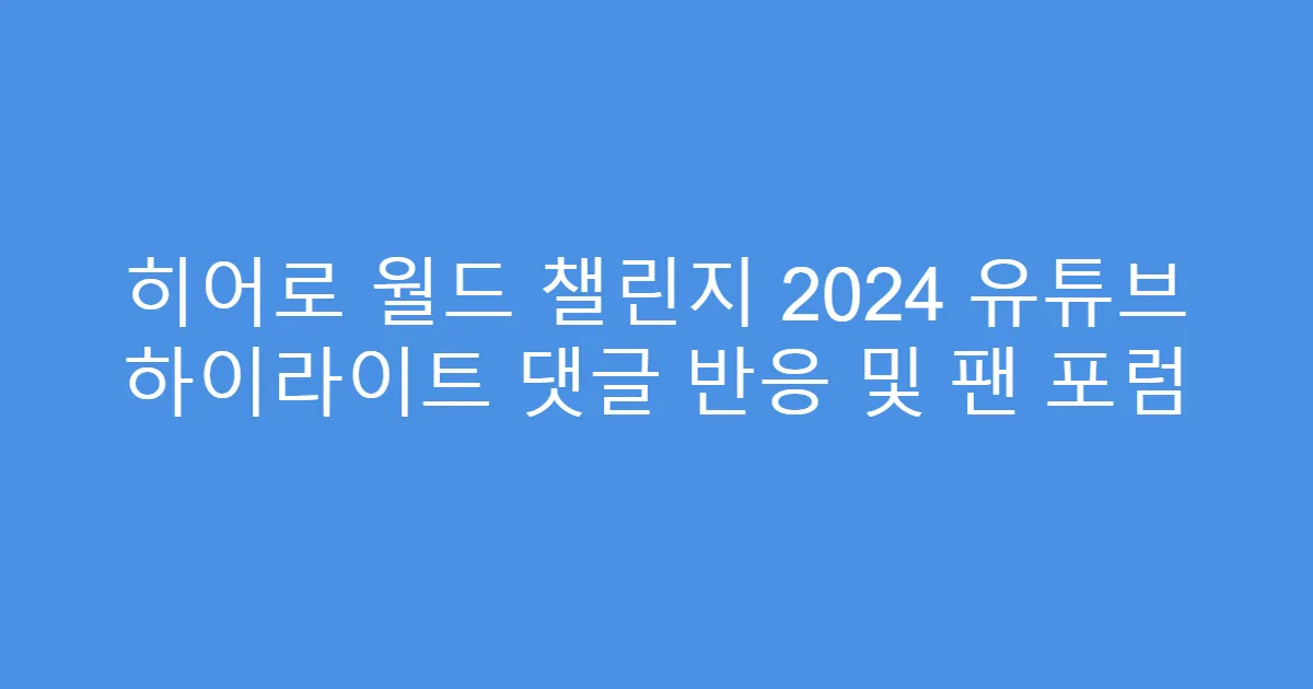 히어로 월드 챌린지 2024 유튜브 하이라이트 댓글 반응 및 팬 포럼