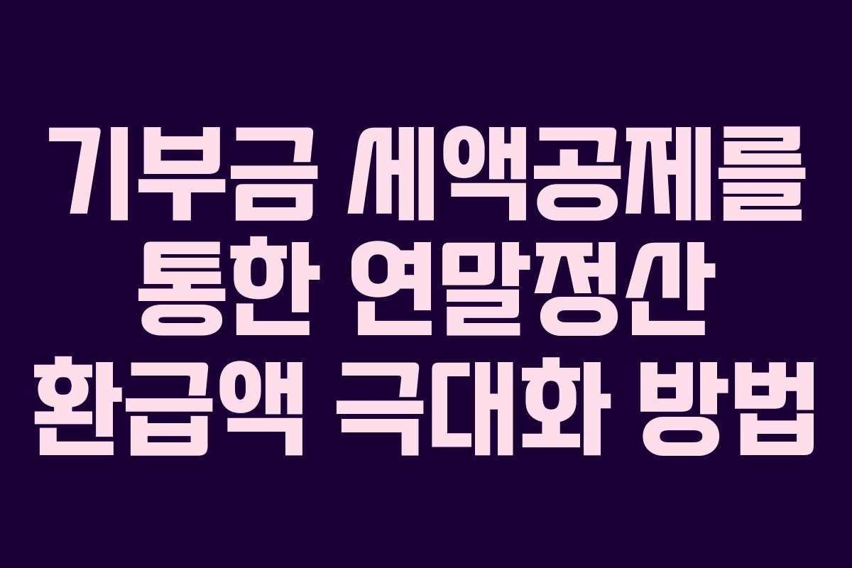 기부금 세액공제를 통한 연말정산 환급액 극대화 방법
