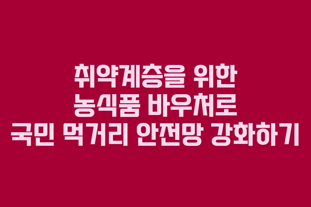 취약계층을 위한 농식품 바우처로 국민 먹거리 안전망 강화하기