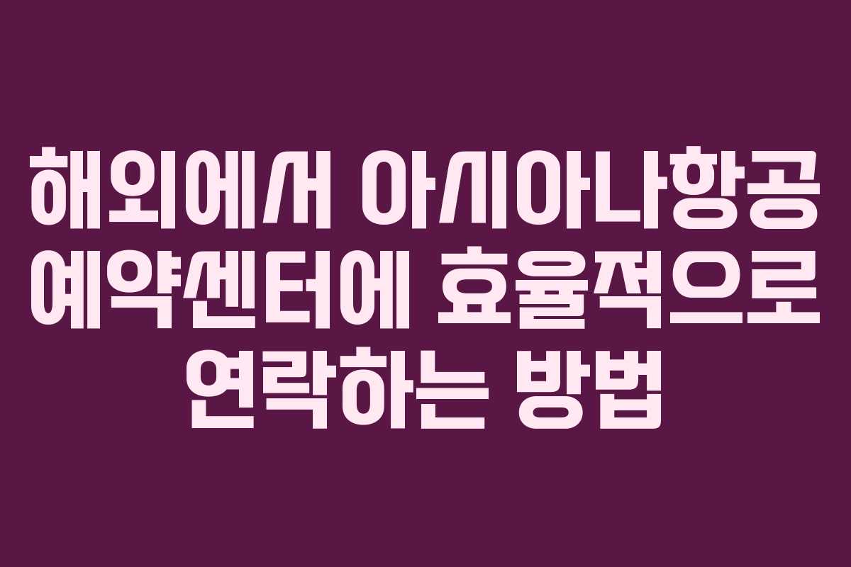 해외에서 아시아나항공 예약센터에 효율적으로 연락하는 방법