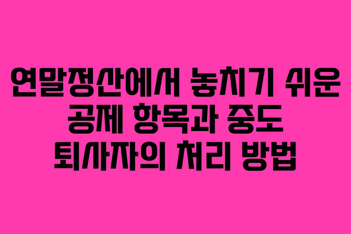 연말정산에서 놓치기 쉬운 공제 항목과 중도 퇴사자의 처리 방법
