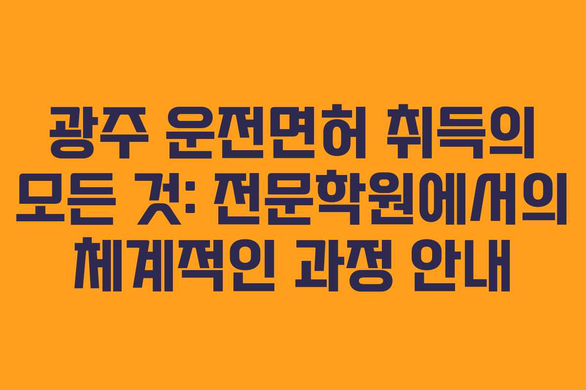 광주 운전면허 취득의 모든 것: 전문학원에서의 체계적인 과정 안내