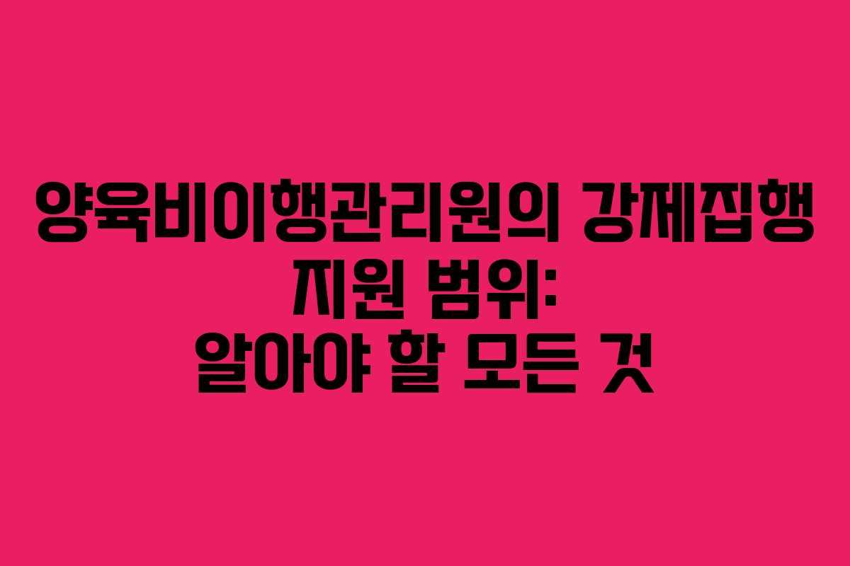 양육비이행관리원의 강제집행 지원 범위: 알아야 할 모든 것