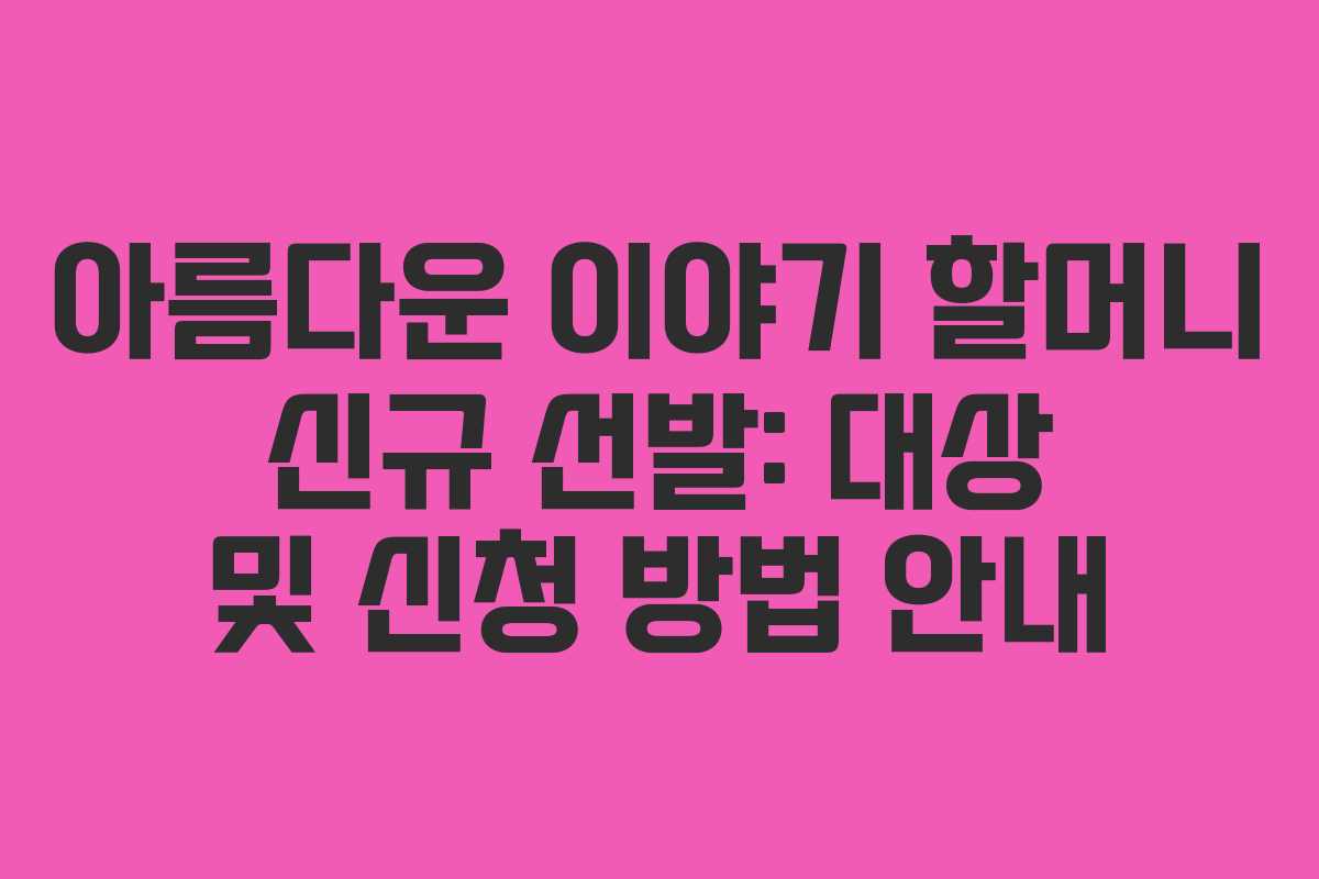아름다운 이야기 할머니 신규 선발: 대상 및 신청 방법 안내