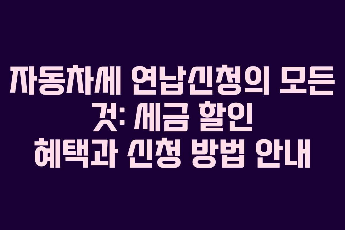 자동차세 연납신청의 모든 것: 세금 할인 혜택과 신청 방법 안내
