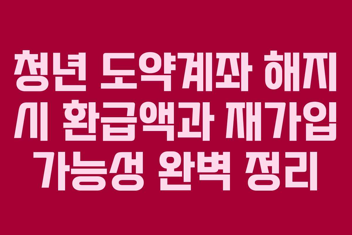 청년 도약계좌 해지 시 환급액과 재가입 가능성 완벽 정리