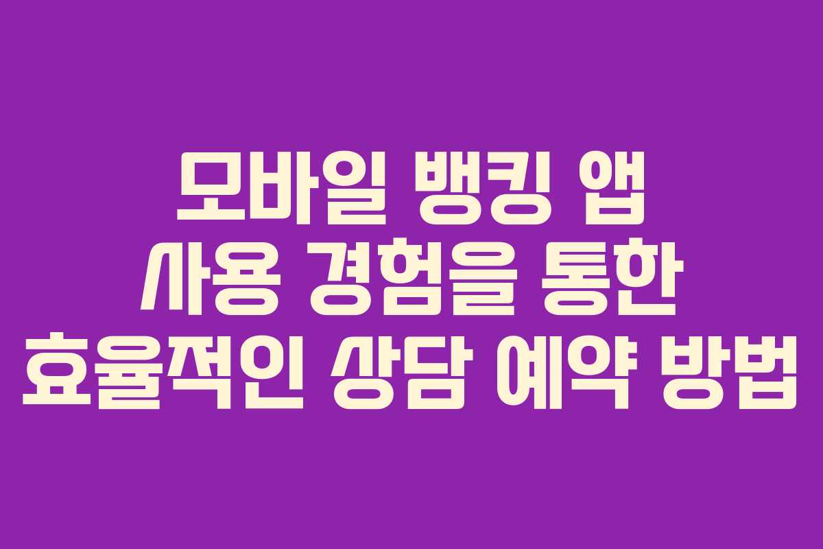 모바일 뱅킹 앱 사용 경험을 통한 효율적인 상담 예약 방법