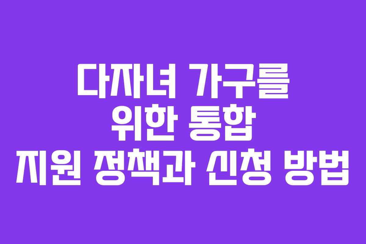 다자녀 가구를 위한 통합 지원 정책과 신청 방법