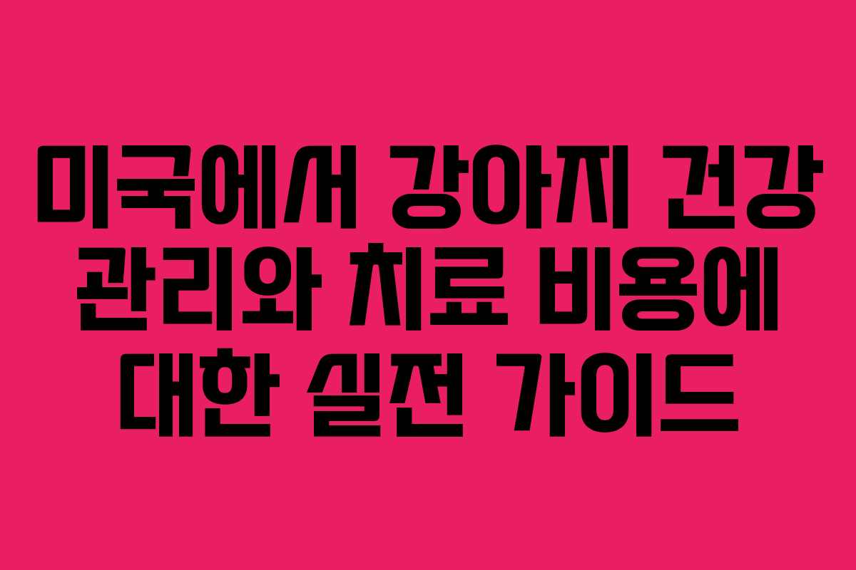미국에서 강아지 건강 관리와 치료 비용에 대한 실전 가이드