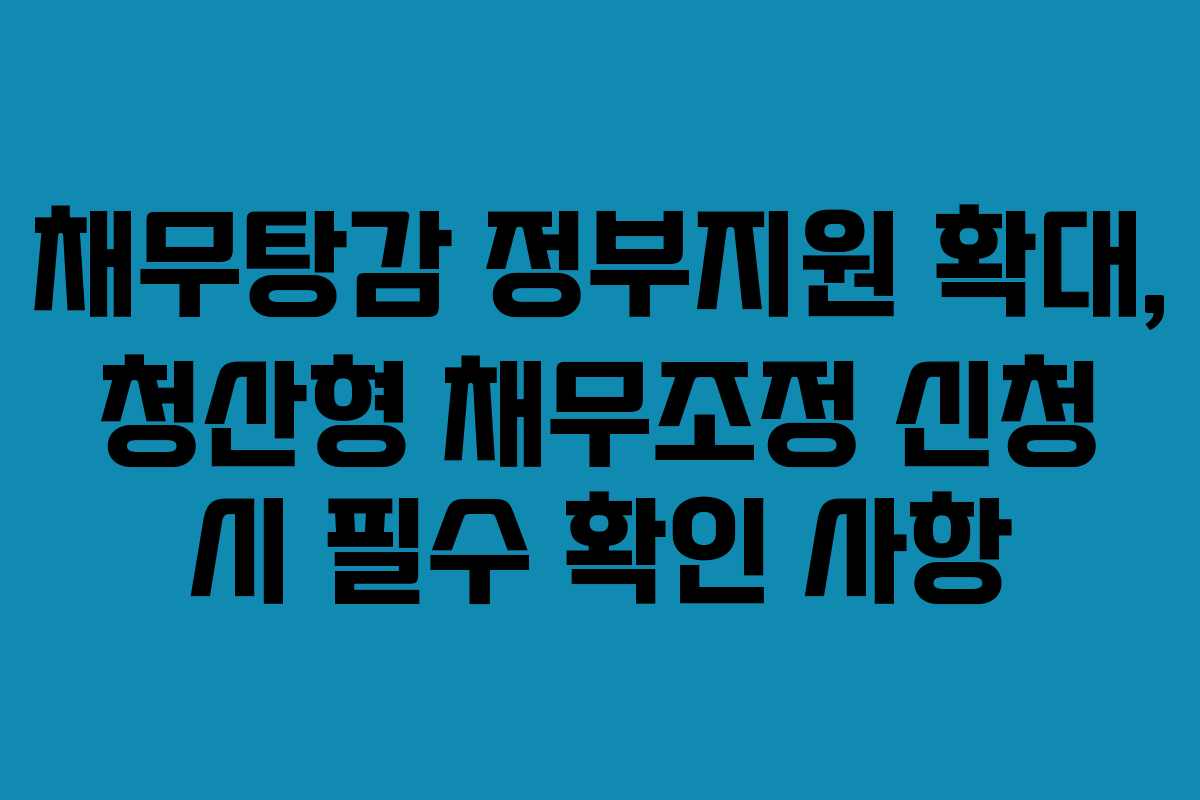 채무탕감 정부지원 확대, 청산형 채무조정 신청 시 필수 확인 사항