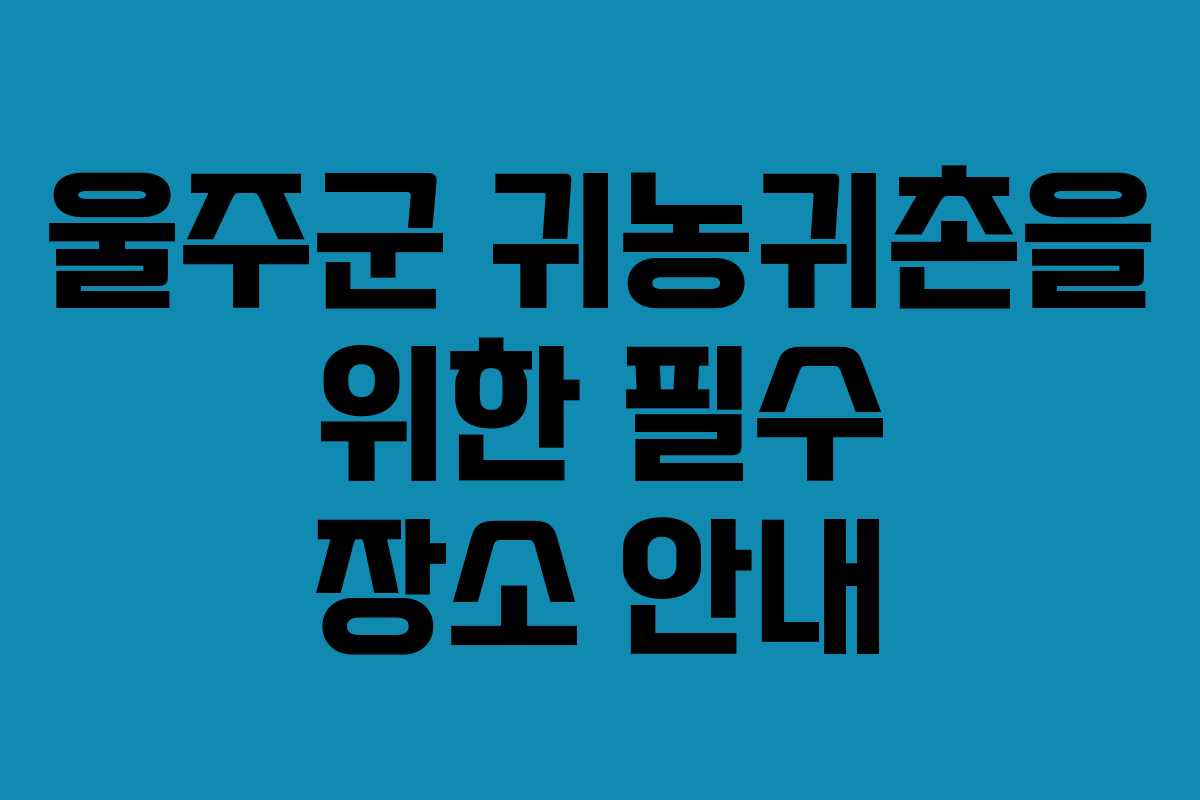 울주군 귀농귀촌을 위한 필수 장소 안내