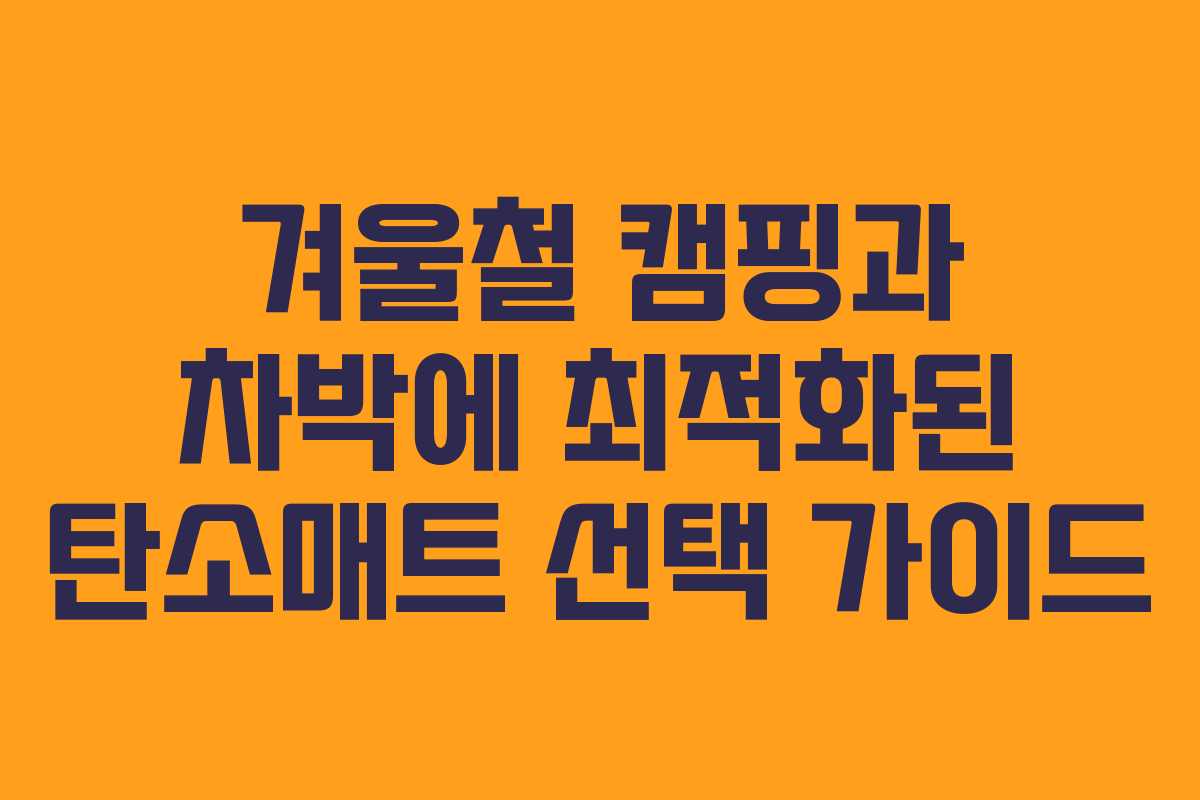 겨울철 캠핑과 차박에 최적화된 탄소매트 선택 가이드