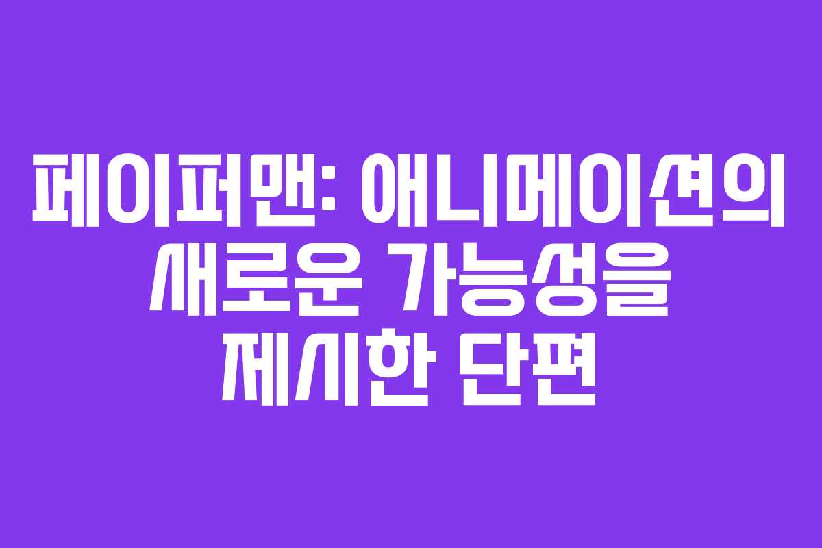 페이퍼맨: 애니메이션의 새로운 가능성을 제시한 단편