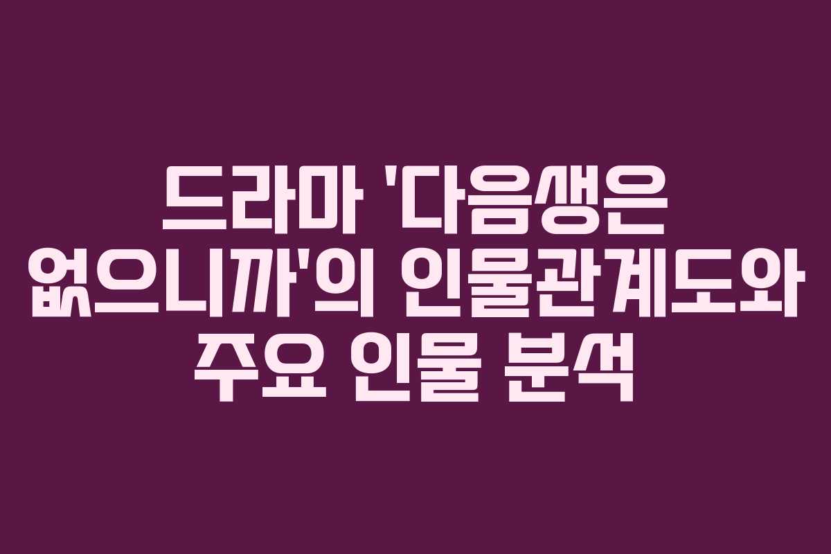 드라마 ‘다음생은 없으니까’의 인물관계도와 주요 인물 분석