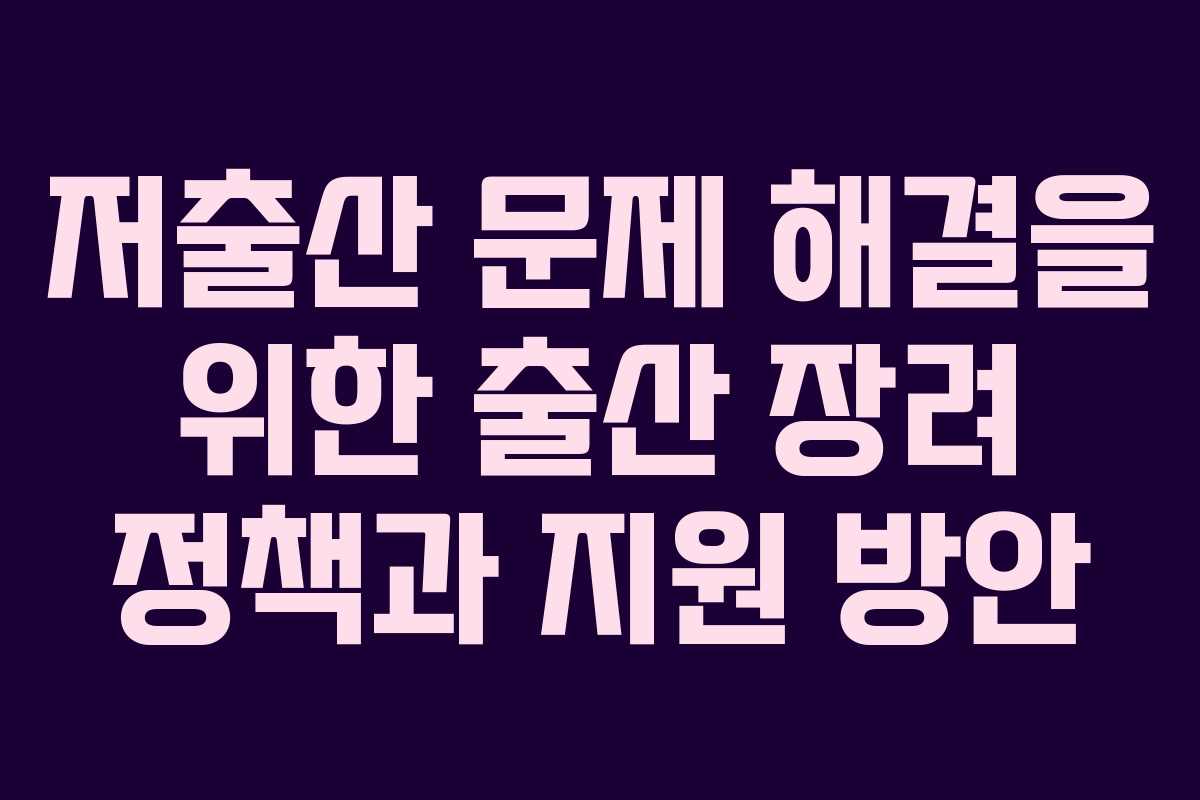 저출산 문제 해결을 위한 출산 장려 정책과 지원 방안