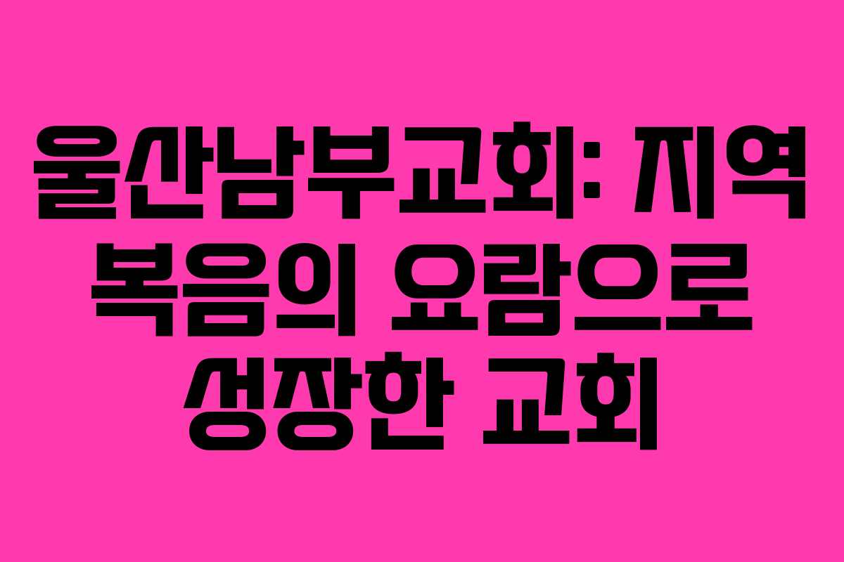 울산남부교회: 지역 복음의 요람으로 성장한 교회