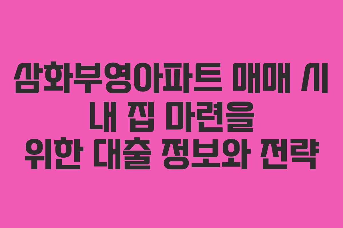 삼화부영아파트 매매 시 내 집 마련을 위한 대출 정보와 전략