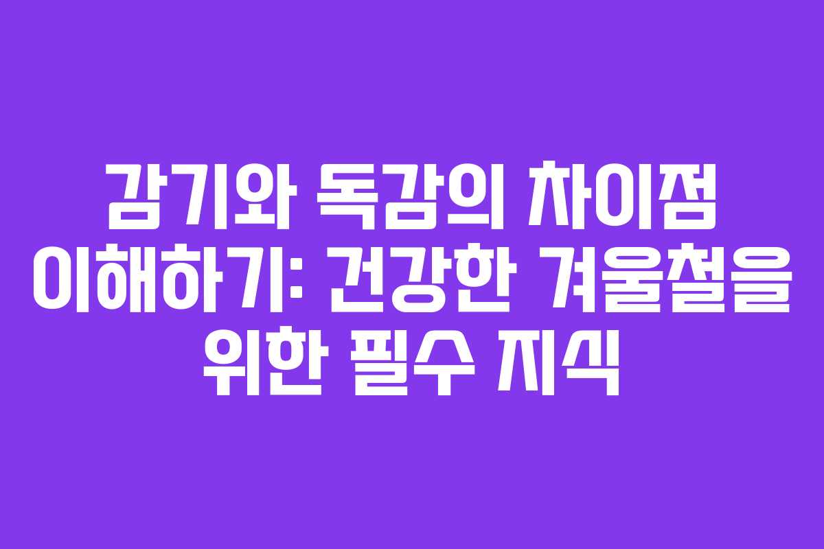감기와 독감의 차이점 이해하기: 건강한 겨울철을 위한 필수 지식
