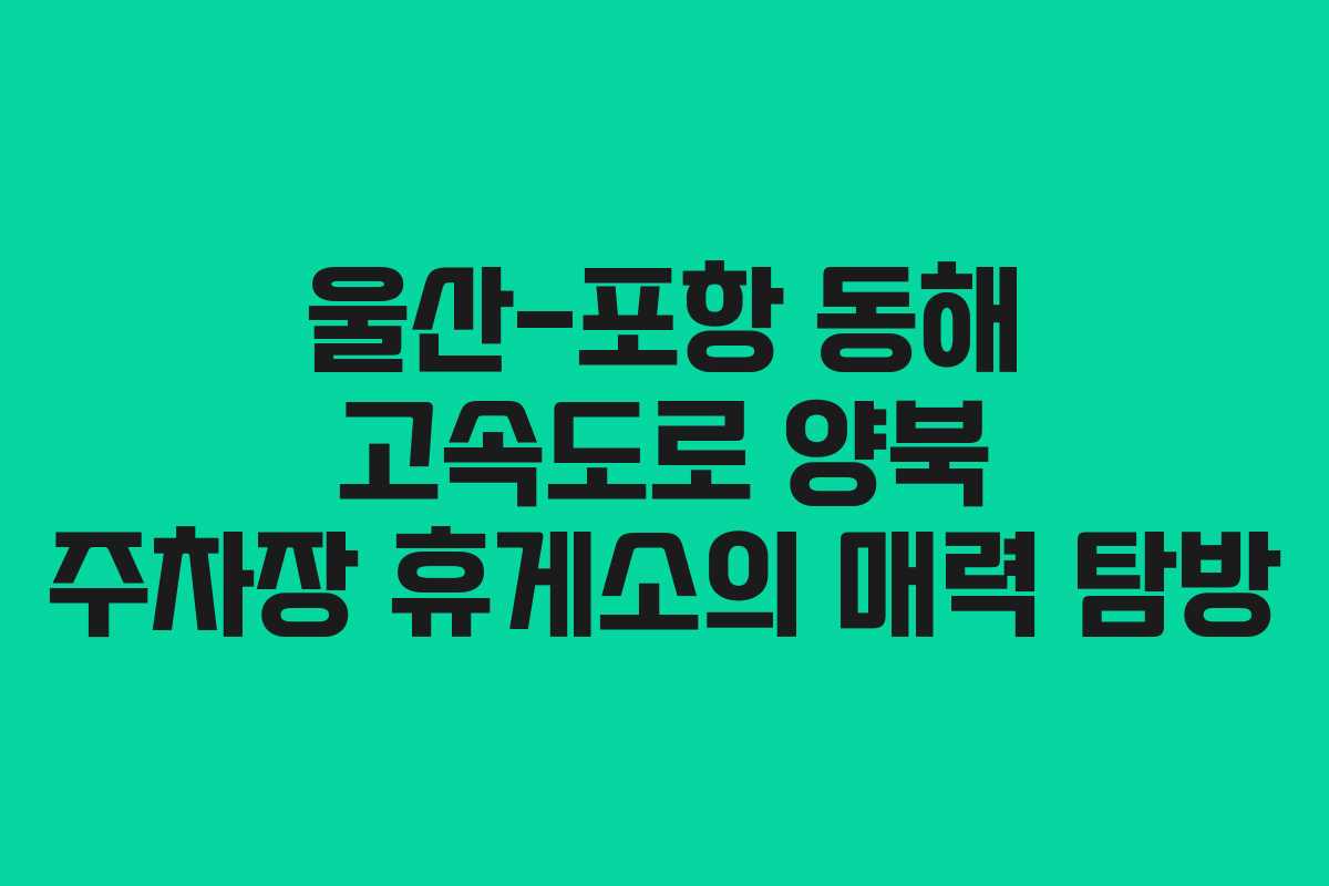 울산-포항 동해 고속도로 양북 주차장 휴게소의 매력 탐방