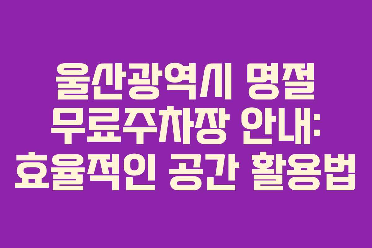 울산광역시 명절 무료주차장 안내: 효율적인 공간 활용법