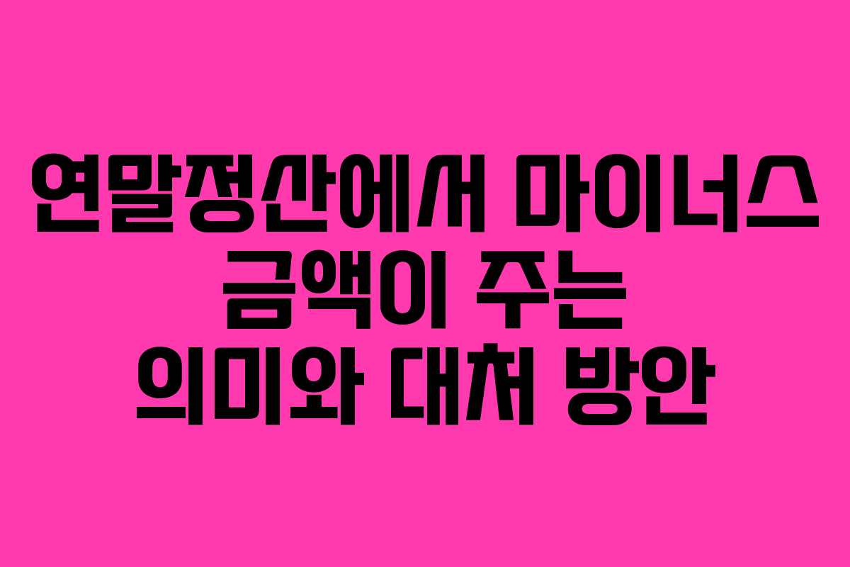 연말정산에서 마이너스 금액이 주는 의미와 대처 방안