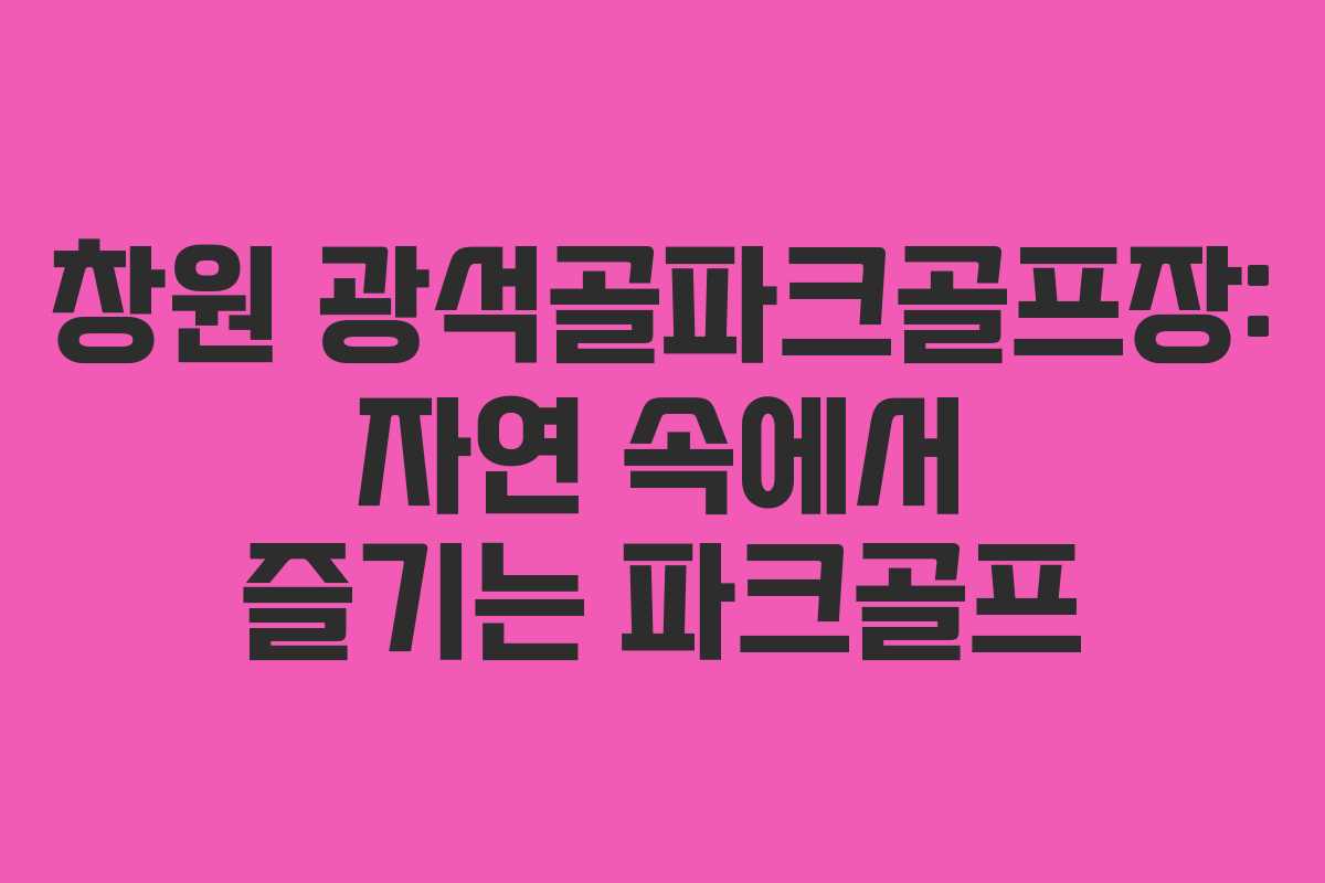 창원 광석골파크골프장: 자연 속에서 즐기는 파크골프
