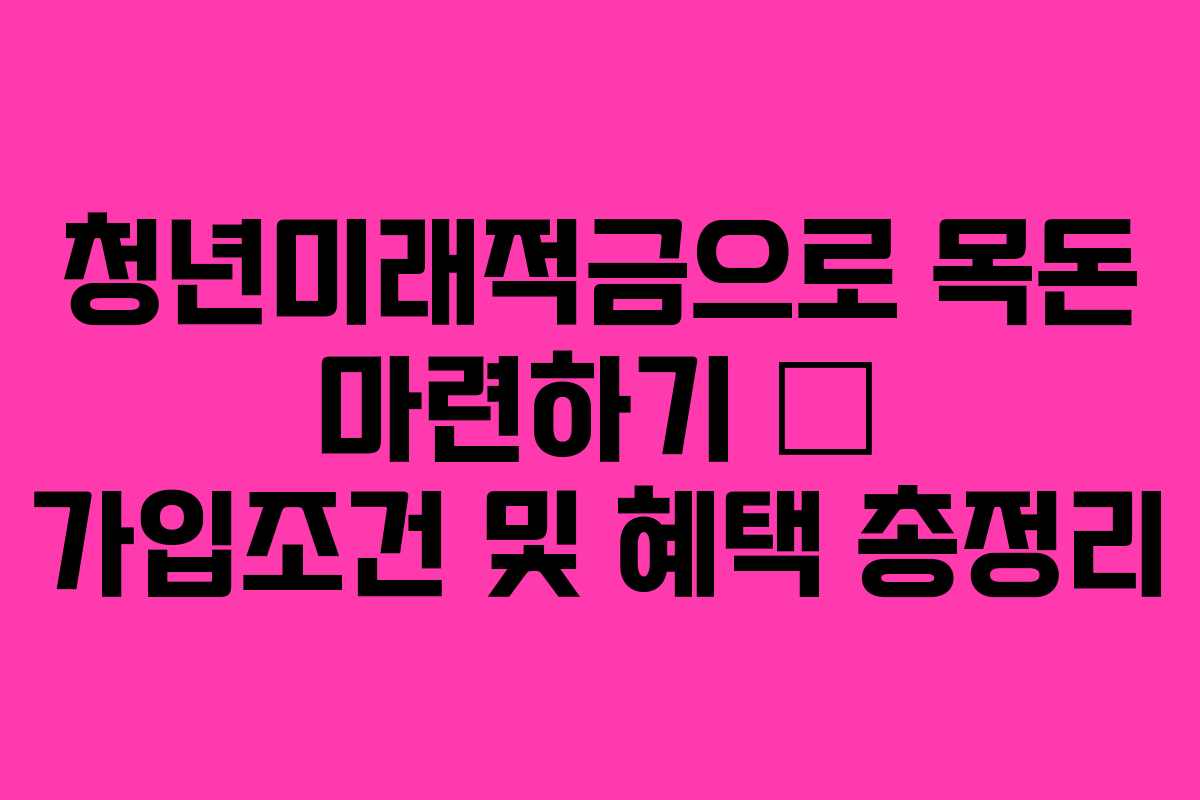 청년미래적금으로 목돈 마련하기 — 가입조건 및 혜택 총정리