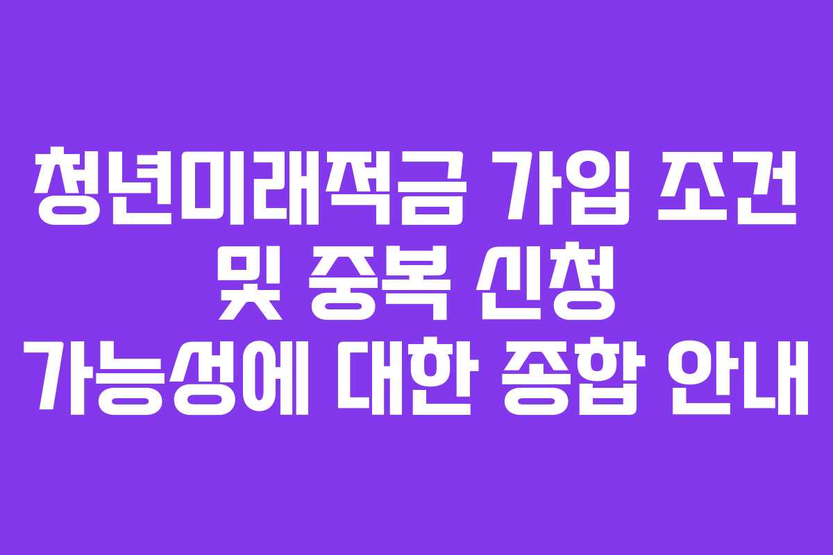 청년미래적금 가입 조건 및 중복 신청 가능성에 대한 종합 안내
