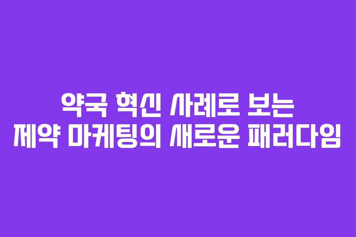 약국 혁신 사례로 보는 제약 마케팅의 새로운 패러다임