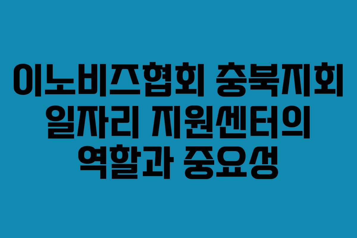 이노비즈협회 충북지회 일자리 지원센터의 역할과 중요성