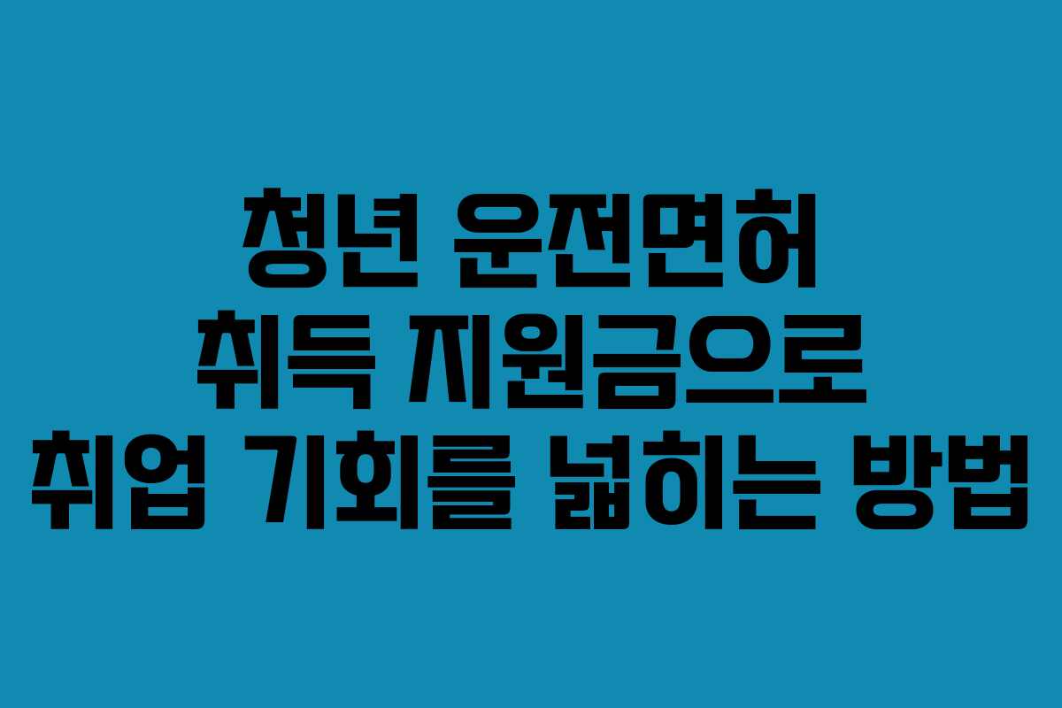 청년 운전면허 취득 지원금으로 취업 기회를 넓히는 방법