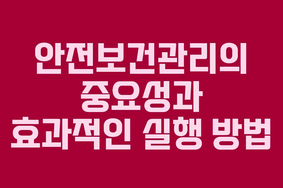 안전보건관리의 중요성과 효과적인 실행 방법