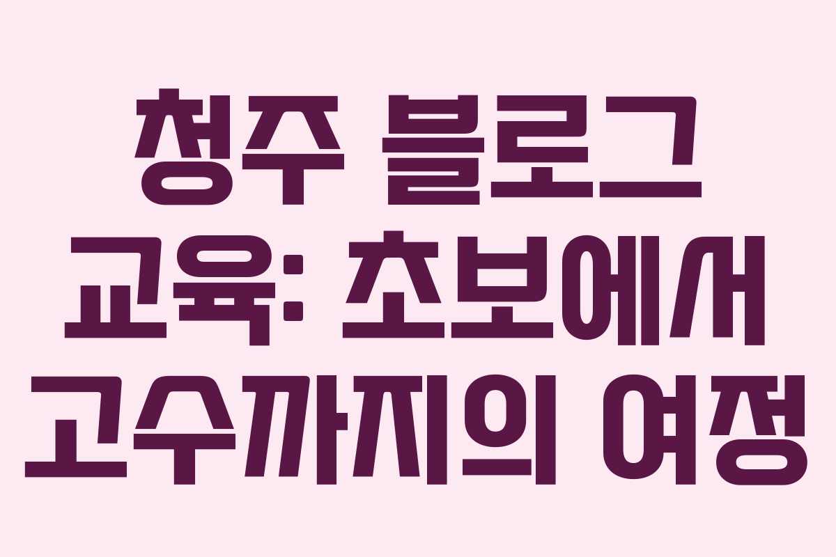 청주 블로그 교육: 초보에서 고수까지의 여정