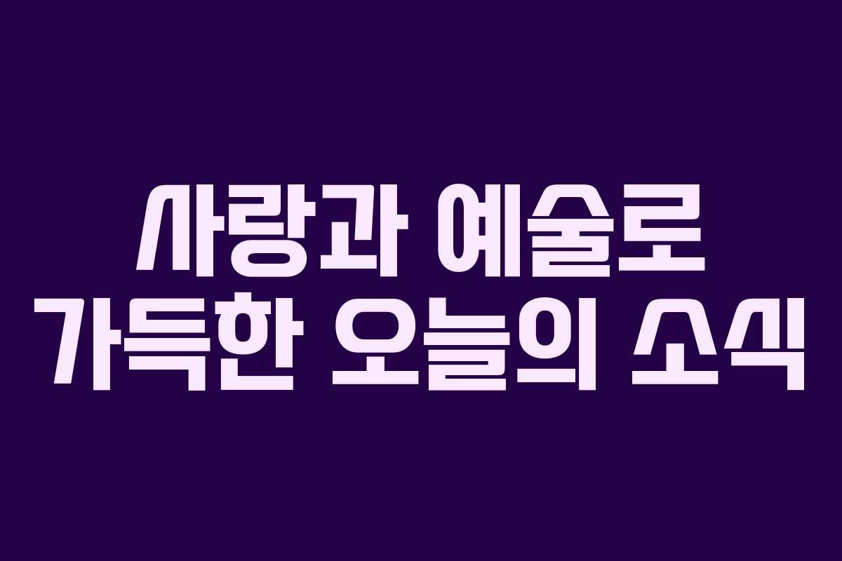 사랑과 예술로 가득한 오늘의 소식