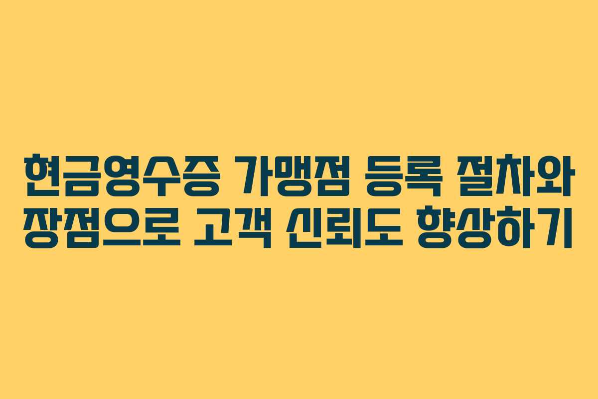 현금영수증 가맹점 등록 절차와 장점으로 고객 신뢰도 향상하기