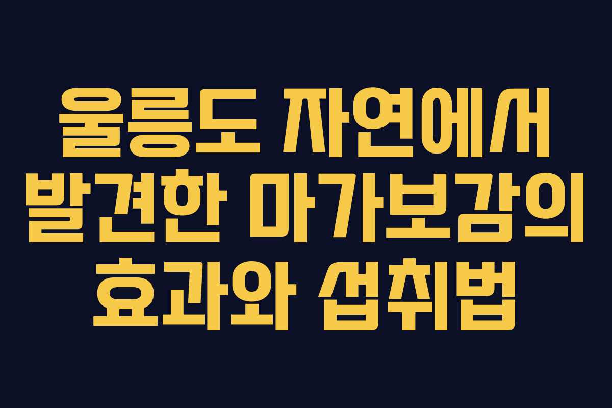 울릉도 자연에서 발견한 마가보감의 효과와 섭취법