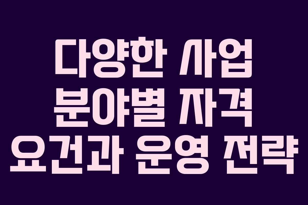 다양한 사업 분야별 자격 요건과 운영 전략