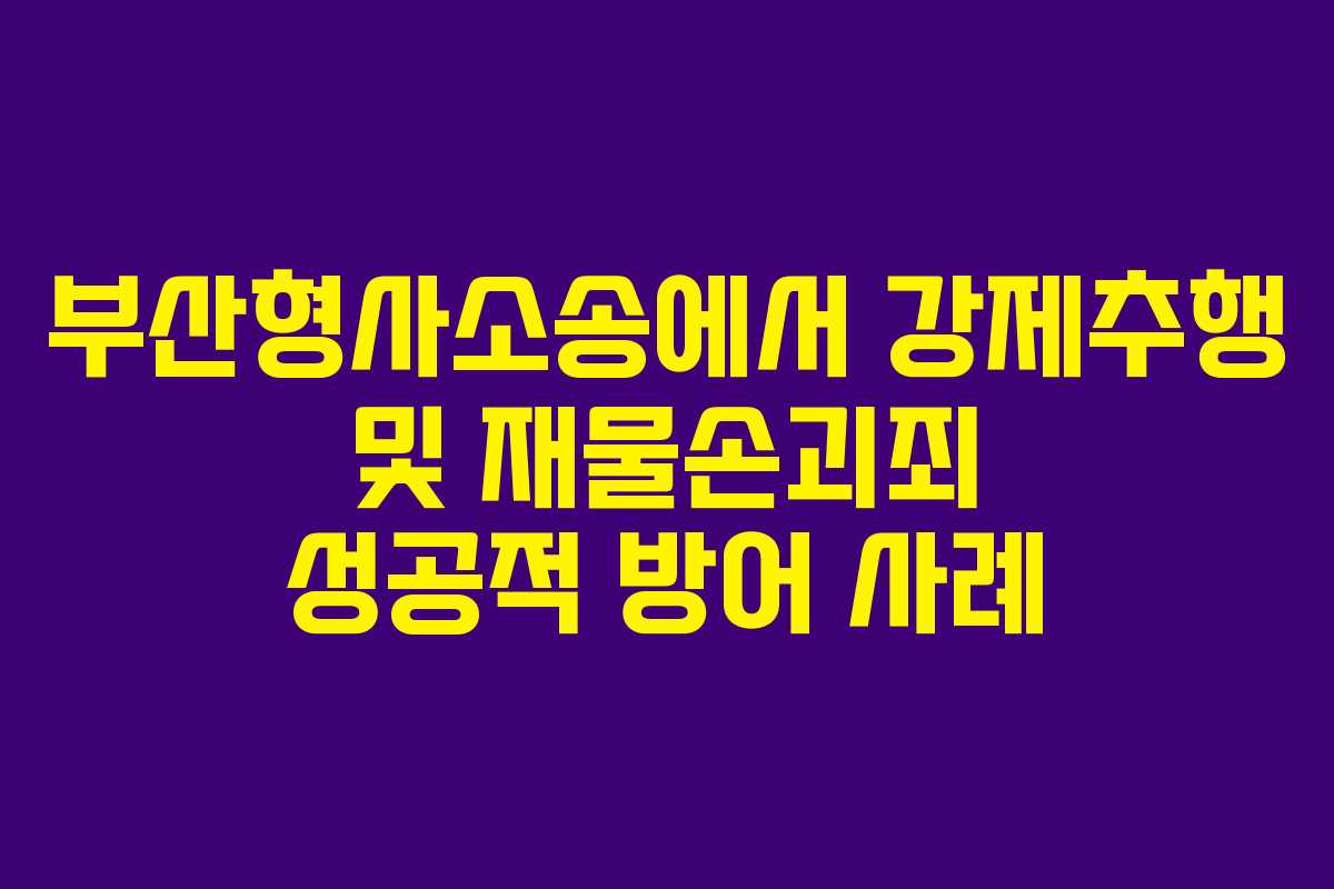 부산형사소송에서 강제추행 및 재물손괴죄 성공적 방어 사례