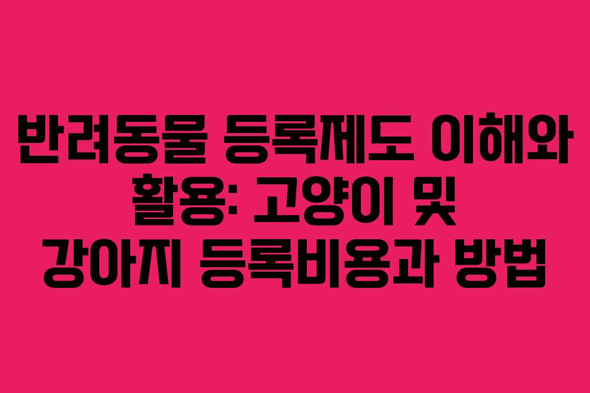 반려동물 등록제도 이해와 활용: 고양이 및 강아지 등록비용과 방법