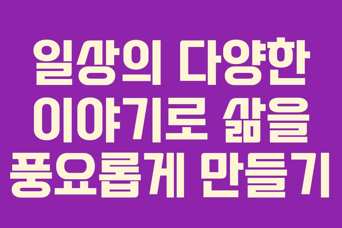 일상의 다양한 이야기로 삶을 풍요롭게 만들기