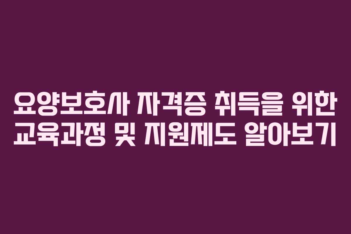 요양보호사 자격증 취득을 위한 교육과정 및 지원제도 알아보기