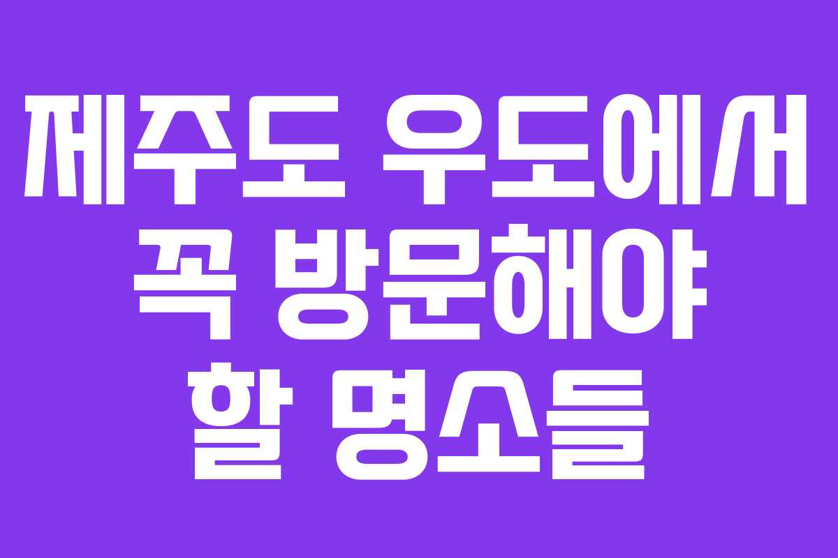 제주도 우도에서 꼭 방문해야 할 명소들