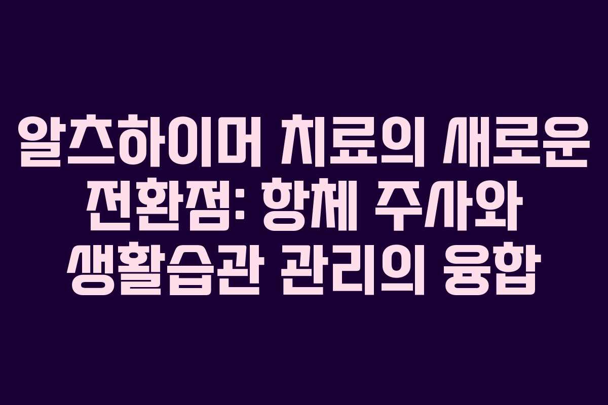 알츠하이머 치료의 새로운 전환점: 항체 주사와 생활습관 관리의 융합