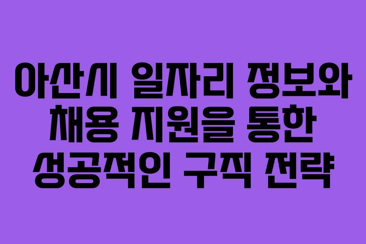아산시 일자리 정보와 채용 지원을 통한 성공적인 구직 전략