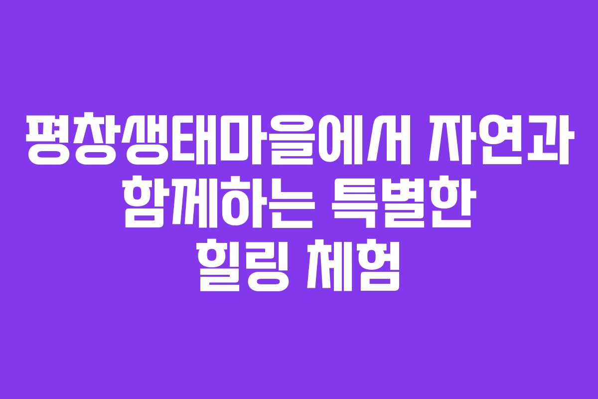 평창생태마을에서 자연과 함께하는 특별한 힐링 체험