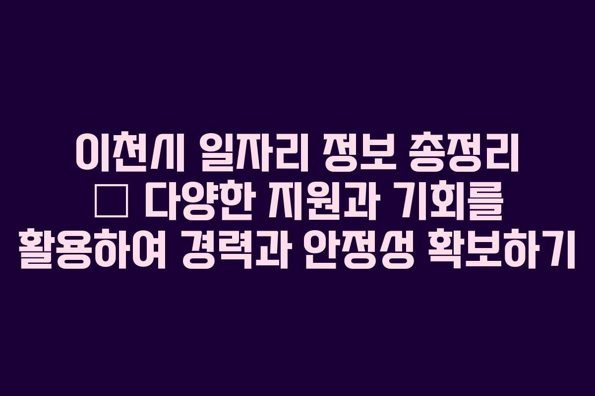 이천시 일자리 정보 총정리 – 다양한 지원과 기회를 활용하여 경력과 안정성 확보하기