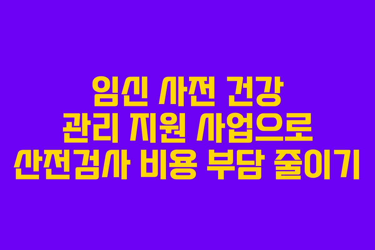 임신 사전 건강 관리 지원 사업으로 산전검사 비용 부담 줄이기